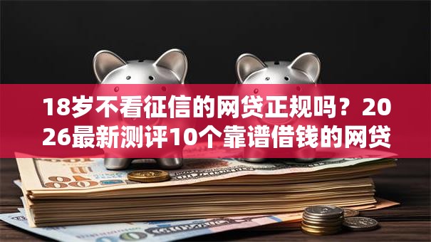 18岁不看征信的网贷正规吗?2026最新测评10个靠谱借钱的网贷平台 18岁不看征信的网贷正规吗?2026最新测评10个靠谱借钱的网贷平台