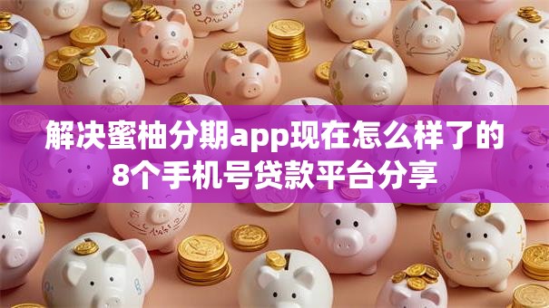 解决蜜柚分期app现在怎么样了的8个手机号贷款平台分享 解决蜜柚分期app现在怎么样了的8个手机号贷款平台分享
