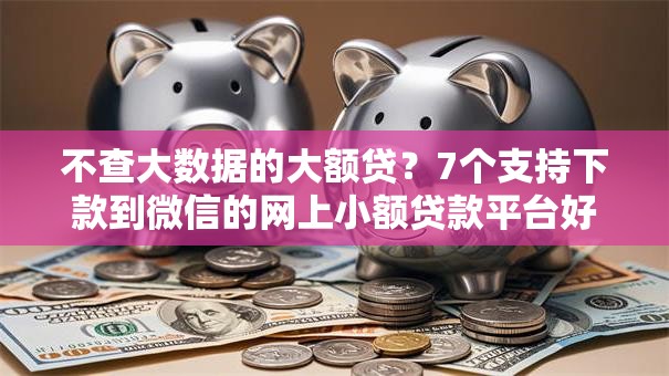 不查大数据的大额贷?7个支持下款到微信的网上小额贷款平台好 不查大数据的大额贷?7个支持下款到微信的网上小额贷款平台好