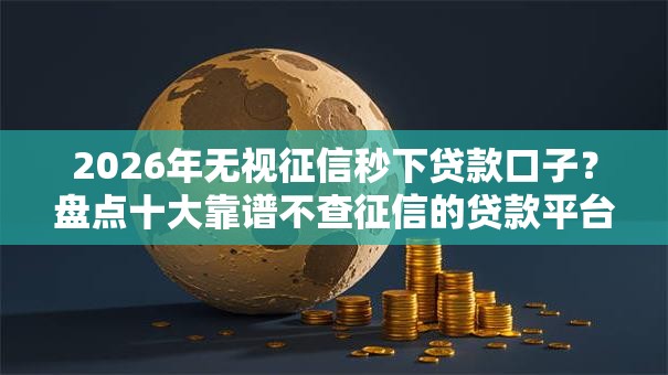 2026年无视征信秒下贷款口子?盘点十大靠谱不查征信的贷款平台 2026年无视征信秒下贷款口子?盘点十大靠谱不查征信的贷款平台