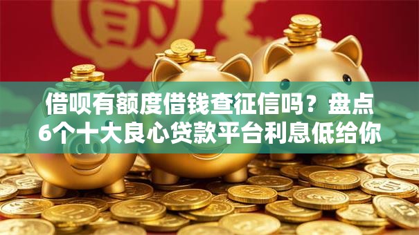 借呗有额度借钱查征信吗?盘点6个十大良心贷款平台利息低给你参考 借呗有额度借钱查征信吗?盘点6个十大良心贷款平台利息低给你参考