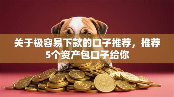 关于极容易下款的口子推荐,推荐5个资产包口子给你 关于极容易下款的口子推荐,推荐5个资产包口子给你