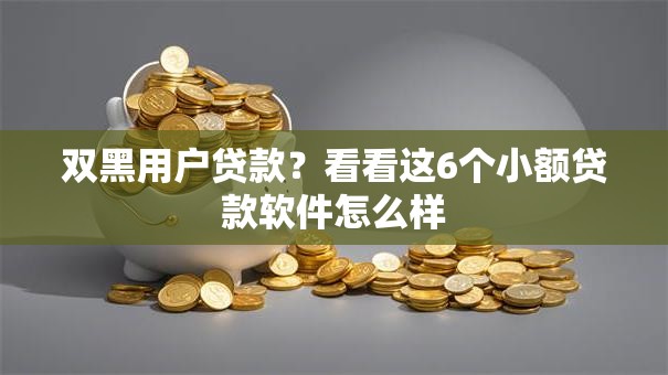 双黑用户贷款?看看这6个小额贷款软件怎么样 双黑用户贷款?看看这6个小额贷款软件怎么样