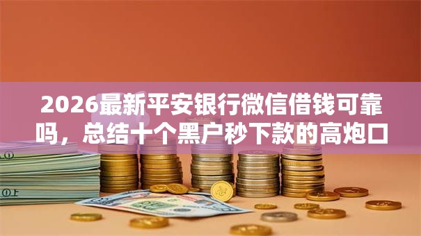 2026最新平安银行微信借钱可靠吗,总结十个黑户秒下款的高炮口子! 2026最新平安银行微信借钱可靠吗,总结十个黑户秒下款的高炮口子!