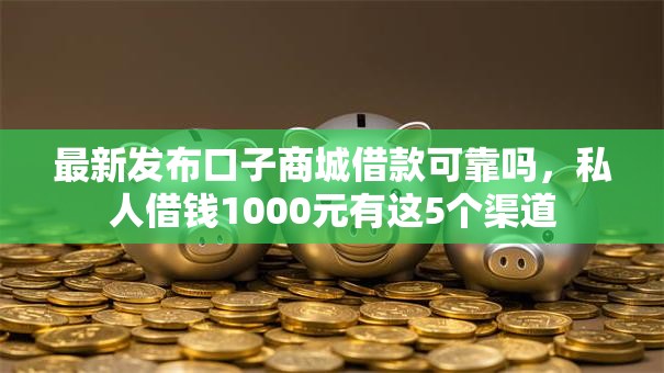 最新发布口子商城借款可靠吗，私人借钱1000元有这5个渠道