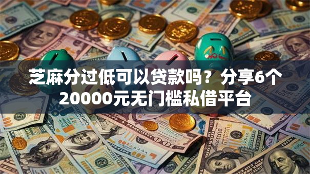 芝麻分过低可以贷款吗?分享6个20000元无门槛私借平台 芝麻分过低可以贷款吗?分享6个20000元无门槛私借平台