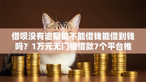 借呗没有逾期能不能借钱能借到钱吗?1万元无门槛借款7个平台推荐 借呗没有逾期能不能借钱能借到钱吗?1万元无门槛借款7个平台推荐