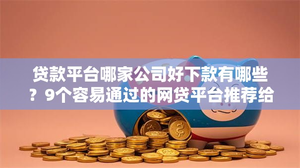 贷款平台哪家公司好下款有哪些?9个容易通过的网贷平台推荐给你 贷款平台哪家公司好下款有哪些?9个容易通过的网贷平台推荐给你