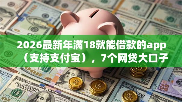 2026最新年满18就能借款的app(支持支付宝),7个网贷大口子轻松借平台无私分享 2026最新年满18就能借款的app(支持支付宝),7个网贷大口子轻松借平台无私分享
