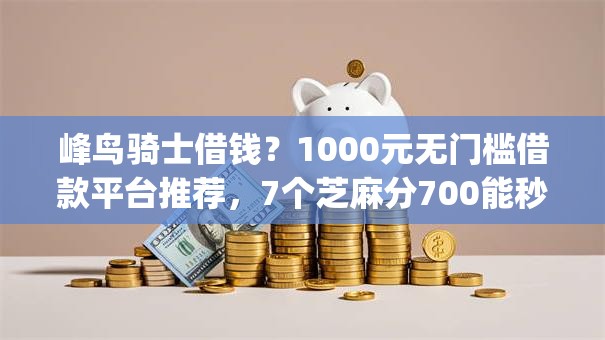 峰鸟骑士借钱?1000元无门槛借款平台推荐,7个芝麻分700能秒下的app盘点 峰鸟骑士借钱?1000元无门槛借款平台推荐,7个芝麻分700能秒下的app盘点
