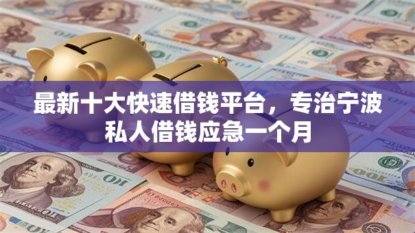 最新十大快速借钱平台,专治宁波私人借钱应急一个月 最新十大快速借钱平台,专治宁波私人借钱应急一个月