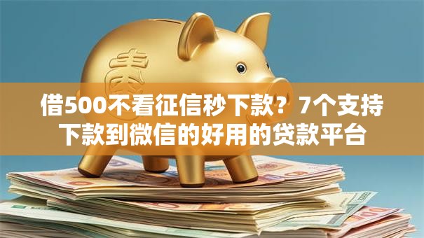 借500不看征信秒下款？7个支持下款到微信的好用的贷款平台