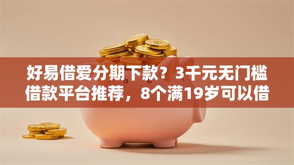 好易借爱分期下款?3千元无门槛借款平台推荐,8个满19岁可以借款的平台盘点 好易借爱分期下款?3千元无门槛借款平台推荐,8个满19岁可以借款的平台盘点