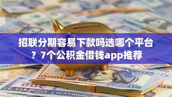 招联分期容易下款吗选哪个平台?7个公积金借钱app推荐 招联分期容易下款吗选哪个平台?7个公积金借钱app推荐