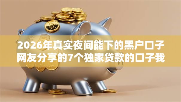 2026年真实夜间能下的黑户口子网友分享的7个独家贷款的口子我觉得不错! 2026年真实夜间能下的黑户口子网友分享的7个独家贷款的口子我觉得不错!