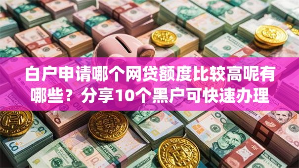 白户申请哪个网贷额度比较高呢有哪些?分享10个黑户可快速办理小额贷款业务的app 白户申请哪个网贷额度比较高呢有哪些?分享10个黑户可快速办理小额贷款业务的app