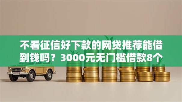 不看征信好下款的网贷推荐能借到钱吗？3000元无门槛借款8个平台推荐