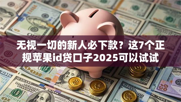 无视一切的新人必下款?这7个正规苹果id贷口子2025可以试试 无视一切的新人必下款?这7个正规苹果id贷口子2025可以试试