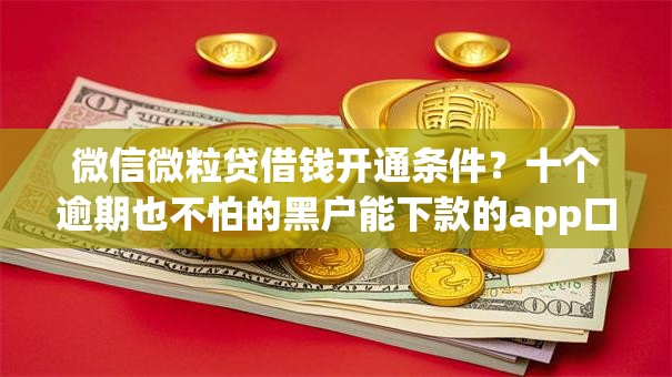 微信微粒贷借钱开通条件?十个逾期也不怕的黑户能下款的app口子下载 微信微粒贷借钱开通条件?十个逾期也不怕的黑户能下款的app口子下载