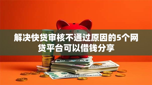 解决快贷审核不通过原因的5个网贷平台可以借钱分享 解决快贷审核不通过原因的5个网贷平台可以借钱分享