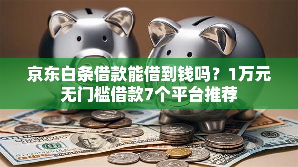 京东白条借款能借到钱吗?1万元无门槛借款7个平台推荐 京东白条借款能借到钱吗?1万元无门槛借款7个平台推荐