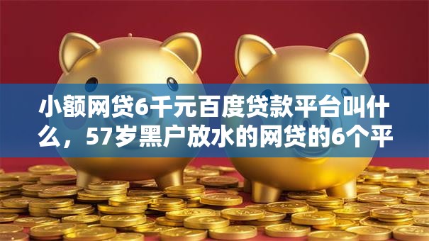 小额网贷6千元百度贷款平台叫什么，57岁黑户放水的网贷的6个平台介绍