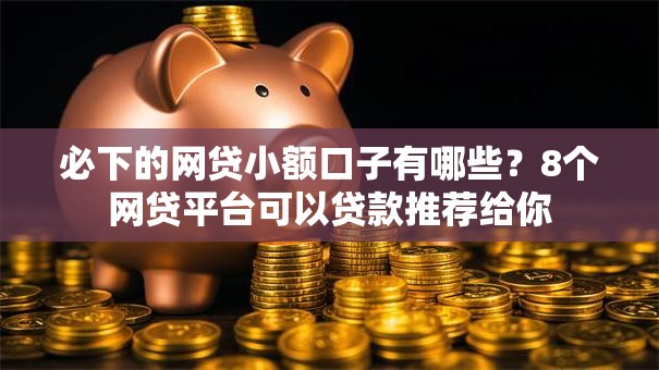 必下的网贷小额口子有哪些？8个网贷平台可以贷款推荐给你