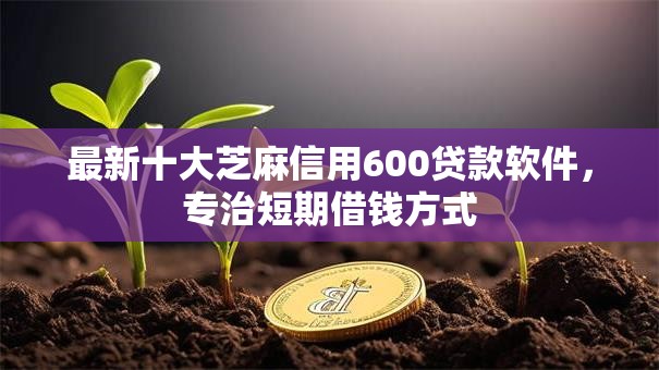 最新十大芝麻信用600贷款软件，专治短期借钱方式