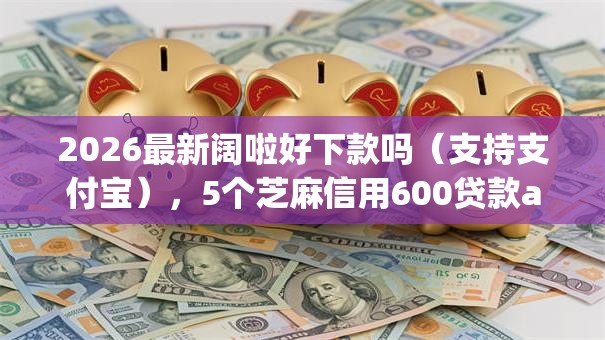 2026最新阔啦好下款吗（支持支付宝），5个芝麻信用600贷款app无私分享