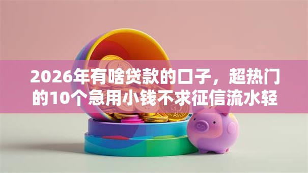 2026年有啥贷款的口子,超热门的10个急用小钱不求征信流水轻松贷的口子推荐 2026年有啥贷款的口子,超热门的10个急用小钱不求征信流水轻松贷的口子推荐