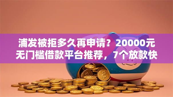 浦发被拒多久再申请？20000元无门槛借款平台推荐，7个放款快的贷款平台盘点