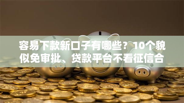 容易下款新口子有哪些？10个貌似免审批、贷款平台不看征信合集