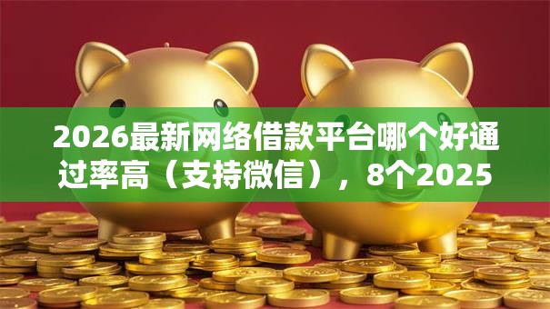 2026最新网络借款平台哪个好通过率高（支持微信），8个2025放水网贷平台无私分享