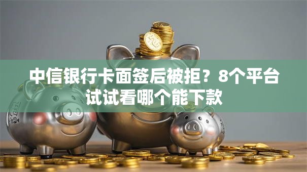 中信银行卡面签后被拒？8个平台试试看哪个能下款
