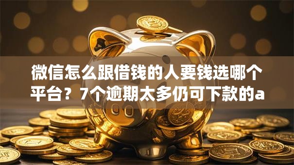 微信怎么跟借钱的人要钱选哪个平台？7个逾期太多仍可下款的app推荐
