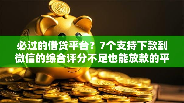 必过的借贷平台？7个支持下款到微信的综合评分不足也能放款的平台