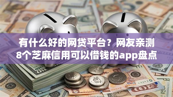 有什么好的网贷平台？网友亲测8个芝麻信用可以借钱的app盘点