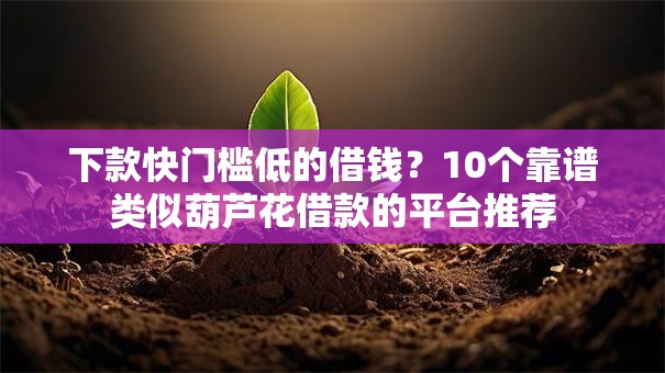 下款快门槛低的借钱？10个靠谱类似葫芦花借款的平台推荐