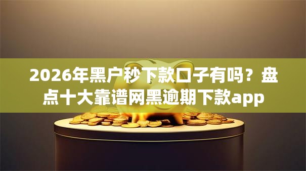 2026年黑户秒下款口子有吗？盘点十大靠谱网黑逾期下款app