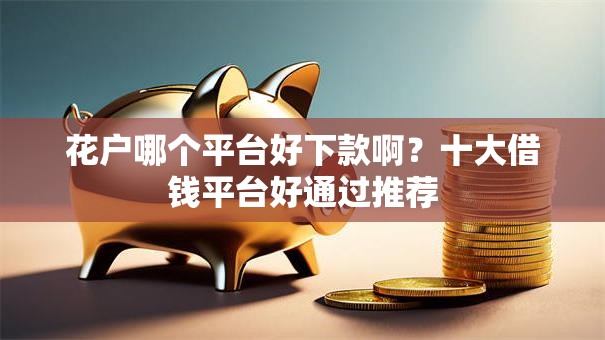 花户哪个平台好下款啊？十大借钱平台好通过推荐