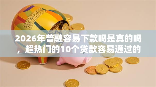 2026年普融容易下款吗是真的吗，超热门的10个贷款容易通过的平台推荐