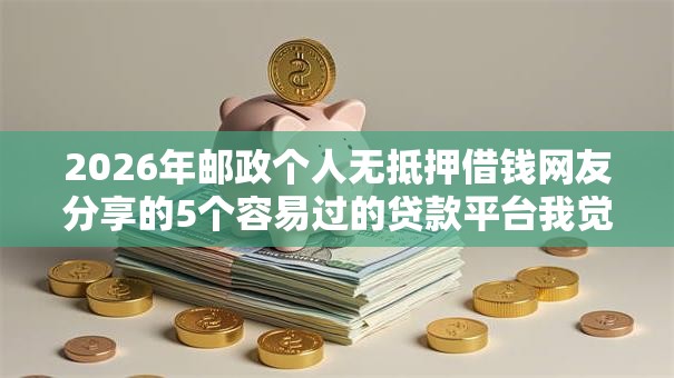 2026年邮政个人无抵押借钱网友分享的5个容易过的贷款平台我觉得不错！
