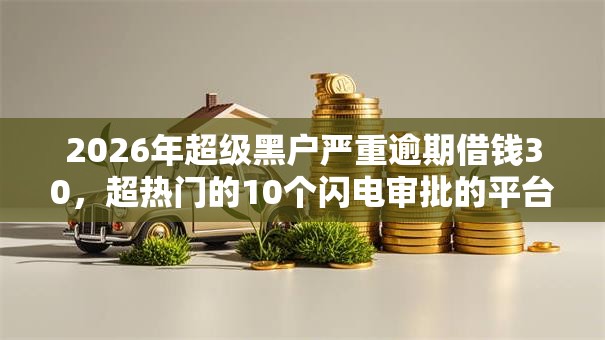 2026年超级黑户严重逾期借钱30，超热门的10个闪电审批的平台推荐