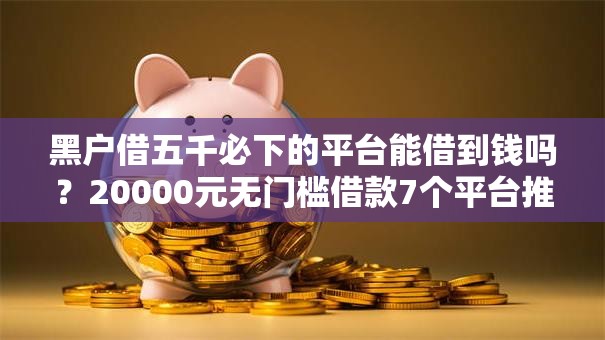 黑户借五千必下的平台能借到钱吗？20000元无门槛借款7个平台推荐