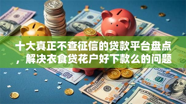 十大真正不查征信的贷款平台盘点，解决衣食贷花户好下款么的问题