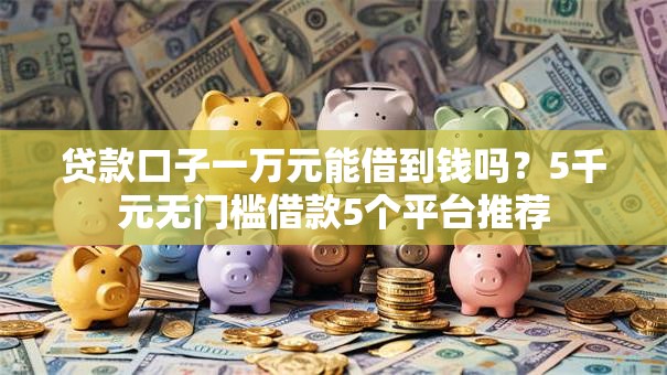 贷款口子一万元能借到钱吗？5千元无门槛借款5个平台推荐