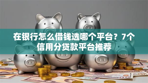在银行怎么借钱选哪个平台？7个信用分贷款平台推荐