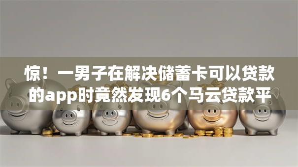 惊！一男子在解决储蓄卡可以贷款的app时竟然发现6个马云贷款平台，事后分享了出来