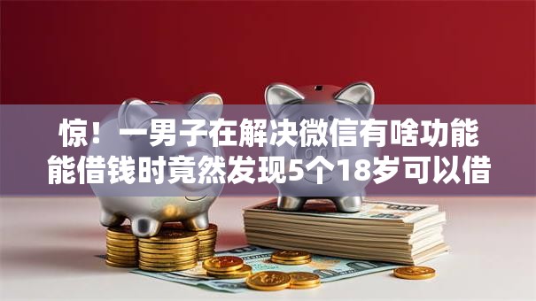 惊！一男子在解决微信有啥功能能借钱时竟然发现5个18岁可以借钱的平台，事后分享了出来