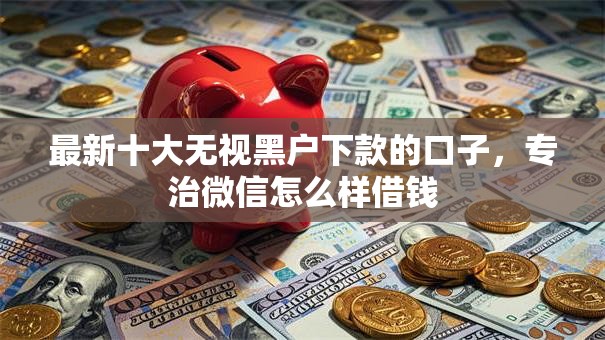 最新十大无视黑户下款的口子，专治微信怎么样借钱